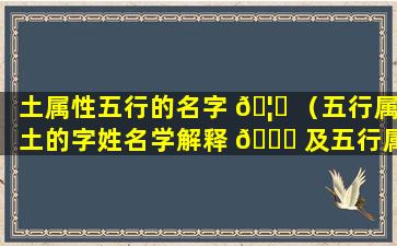 土属性五行的名字 🦅 （五行属土的字姓名学解释 💐 及五行属土的名字大全）